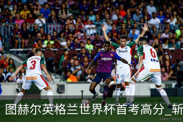图赫尔英格兰世界杯首考高分 斩获7次绝佳机会22射11正