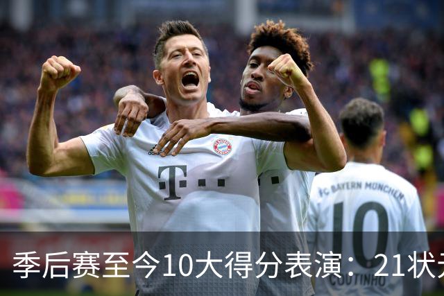 季后赛至今10大得分表演：21状元占3席 外星人41+24 米球半场39分